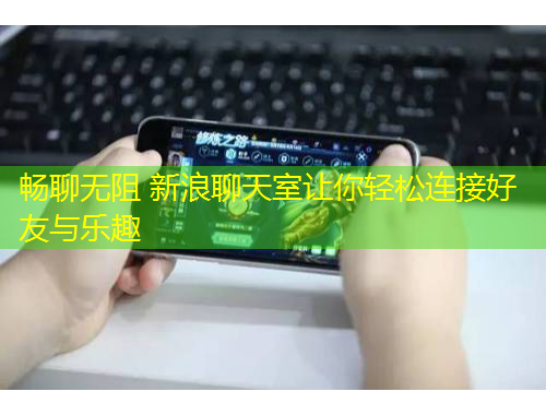 暢聊無阻 新浪聊天室讓你輕松連接好友與樂趣