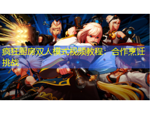 瘋狂廚房雙人模式視頻教程：合作烹飪挑戰(zhàn)