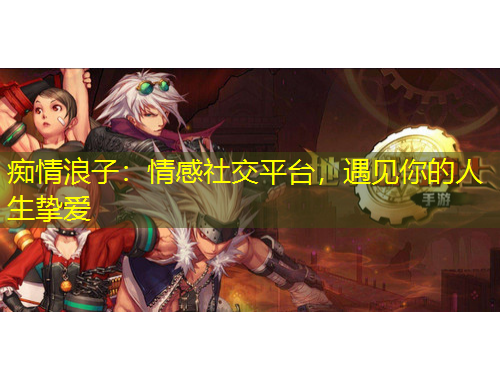 癡情浪子：情感社交平臺，遇見你的人生摯愛