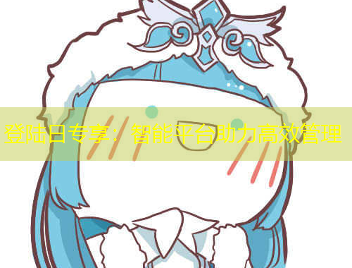 登陸日專享：智能平臺(tái)助力高效管理