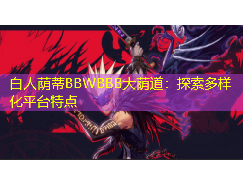 白人蔭蒂BBWBBB大蔭道：探索多樣化平臺(tái)特點(diǎn)