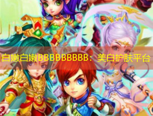 白嫩白嫩BBBBBBBBB：美白護(hù)膚平臺(tái)