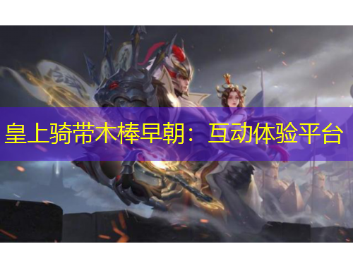 皇上騎帶木棒早朝：互動(dòng)體驗(yàn)平臺(tái)