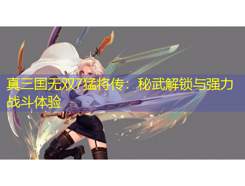 真三國無雙7猛將傳：秘武解鎖與強(qiáng)力戰(zhàn)斗體驗(yàn)