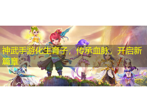 神武手游化生育子，傳承血脈，開啟新篇章