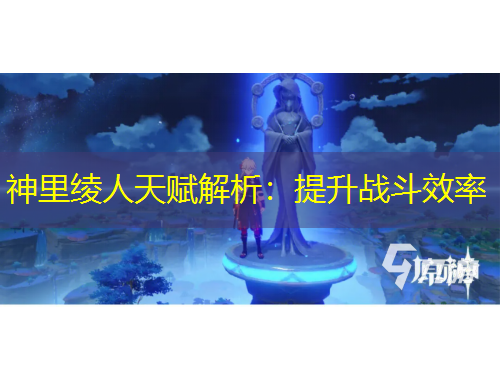 神里綾人天賦解析：提升戰(zhàn)斗效率