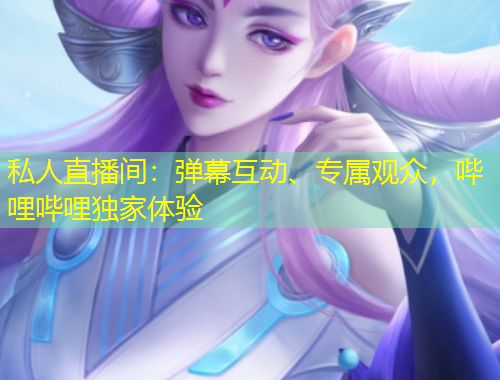 私人直播間：彈幕互動(dòng)、專屬觀眾，嗶哩嗶哩獨(dú)家體驗(yàn)