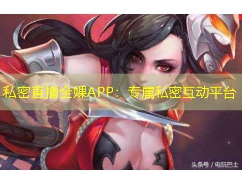 私密直播全婐APP：專(zhuān)屬私密互動(dòng)平臺(tái)
