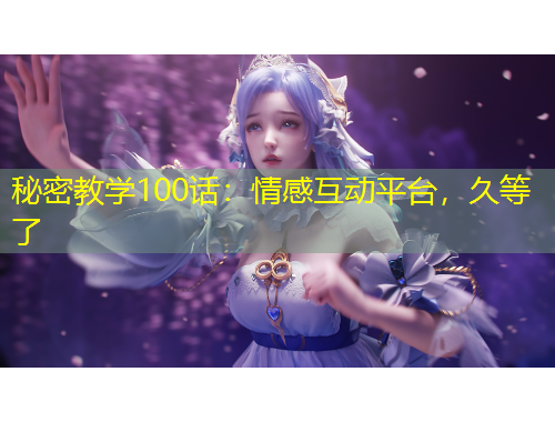 秘密教學(xué)100話：情感互動(dòng)平臺(tái)，久等了