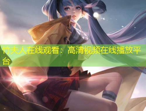 竹夫人在線觀看：高清視頻在線播放平臺(tái)