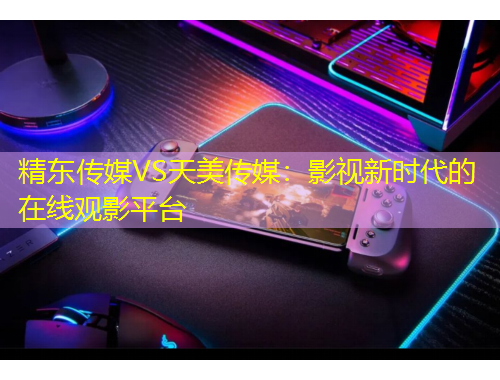 精東傳媒VS天美傳媒：影視新時代的在線觀影平臺