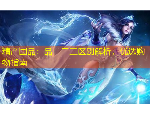 精產(chǎn)國品：品一二三區(qū)別解析，優(yōu)選購物指南