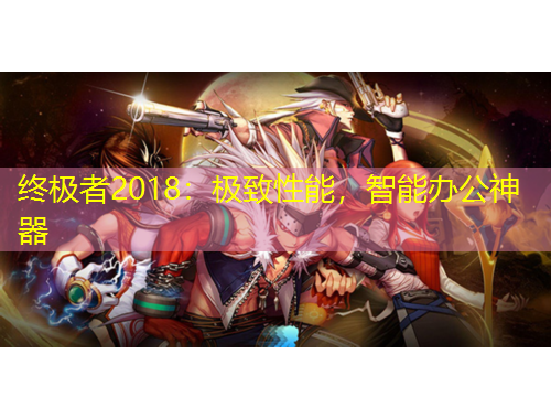 終極者2018：極致性能，智能辦公神器