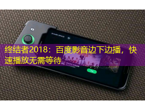 終結(jié)者2018：百度影音邊下邊播，快速播放無需等待