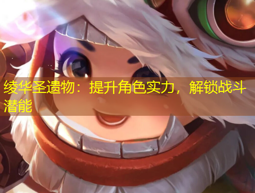 綾華圣遺物：提升角色實(shí)力，解鎖戰(zhàn)斗潛能
