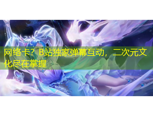 網(wǎng)絡(luò)卡？B站獨(dú)家彈幕互動(dòng)，二次元文化盡在掌握