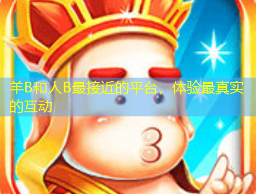 羊B和人B最接近的平臺，體驗最真實的互動