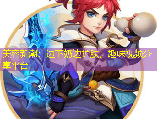 美容新潮：邊下奶邊護(hù)膚，趣味視頻分享平臺(tái)
