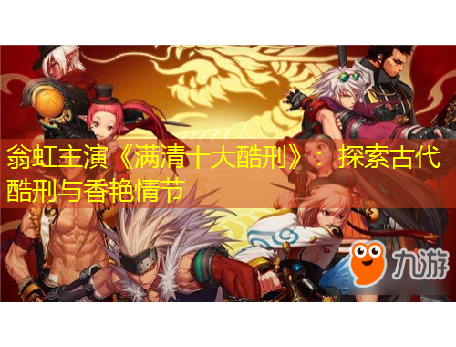 翁虹主演《滿(mǎn)清十大酷刑》：探索古代酷刑與香艷情節(jié)