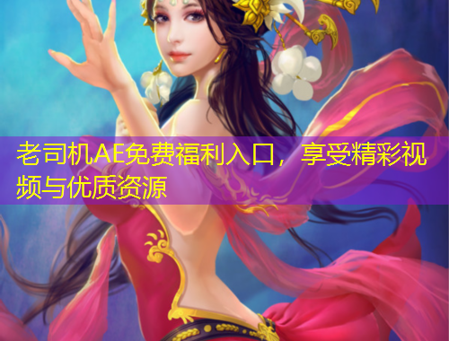 老司機AE免費福利入口，享受精彩視頻與優(yōu)質資源