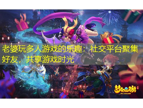 老婆玩多人游戲的樂趣：社交平臺聚集好友，共享游戲時光
