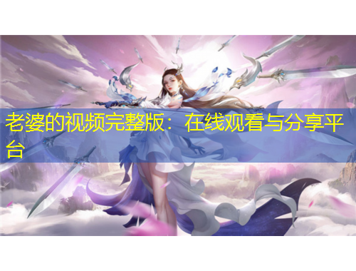 老婆的視頻完整版：在線觀看與分享平臺(tái)