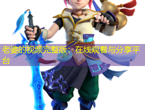 老婆的視頻完整版：在線觀看與分享平臺(tái)