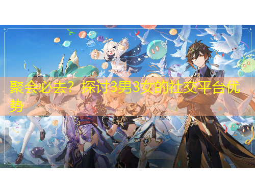 聚會(huì)必去？探討3男3女的社交平臺(tái)優(yōu)勢(shì)