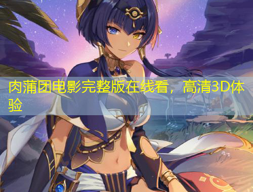 肉蒲團(tuán)電影完整版在線看，高清3D體驗(yàn)
