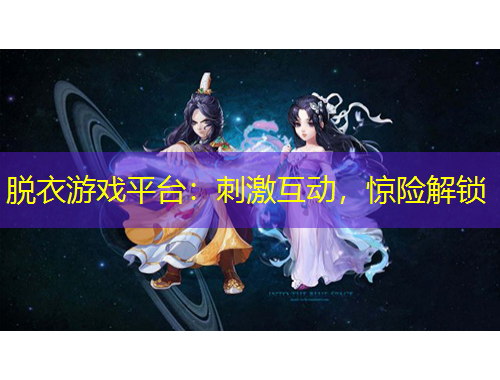 脫衣游戲平臺(tái)：刺激互動(dòng)，驚險(xiǎn)解鎖