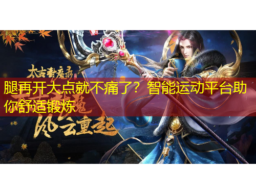 腿再開(kāi)大點(diǎn)就不痛了？智能運(yùn)動(dòng)平臺(tái)助你舒適鍛煉