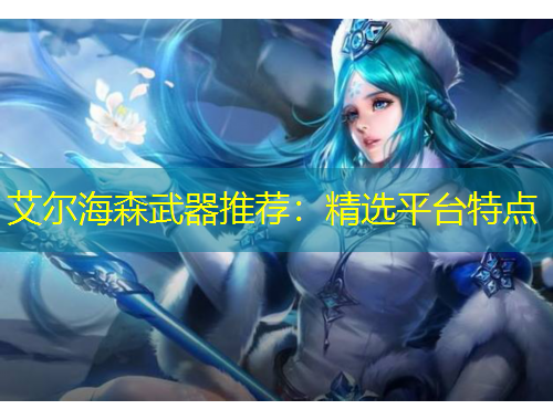 艾爾海森武器推薦：精選平臺(tái)特點(diǎn)