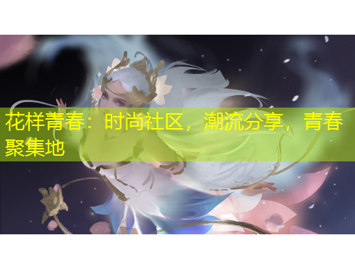 花樣青春：時(shí)尚社區(qū)，潮流分享，青春聚集地