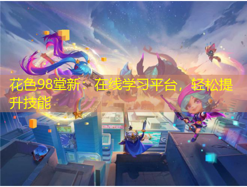 花色98堂新：在線學(xué)習(xí)平臺(tái)，輕松提升技能