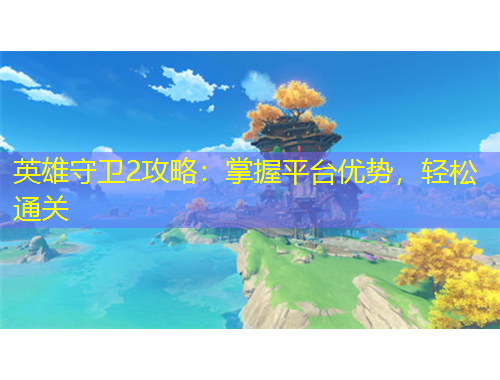 英雄守衛(wèi)2攻略：掌握平臺(tái)優(yōu)勢(shì)，輕松通關(guān)