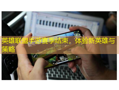 英雄聯(lián)盟手游賽季結(jié)束，體驗(yàn)新英雄與策略