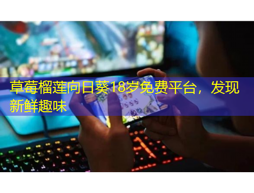 草莓榴蓮向日葵18歲免費(fèi)平臺(tái)，發(fā)現(xiàn)新鮮趣味