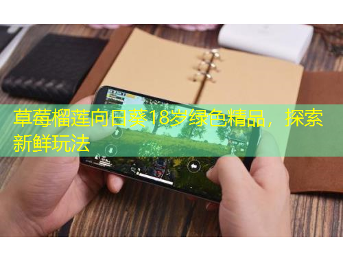 草莓榴蓮向日葵18歲綠色精品，探索新鮮玩法