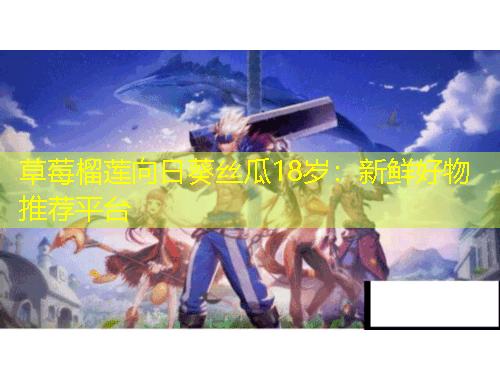 草莓榴蓮向日葵絲瓜18歲：新鮮好物推薦平臺