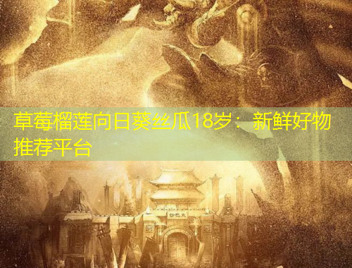 草莓榴蓮向日葵絲瓜18歲：新鮮好物推薦平臺