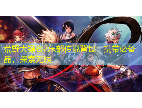 荒野大鏢客2東部傳說(shuō)背包：攜帶必備品，探索無(wú)限