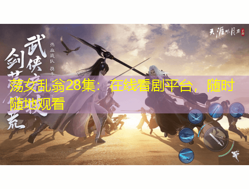 蕩女亂翁28集：在線看劇平臺(tái)，隨時(shí)隨地觀看