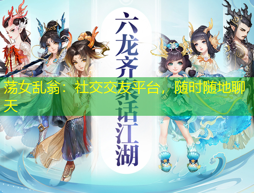 蕩女亂翁：社交交友平臺(tái)，隨時(shí)隨地聊天