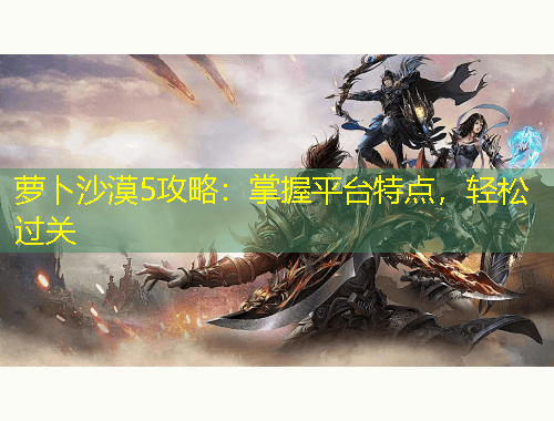 蘿卜沙漠5攻略：掌握平臺特點，輕松過關(guān)