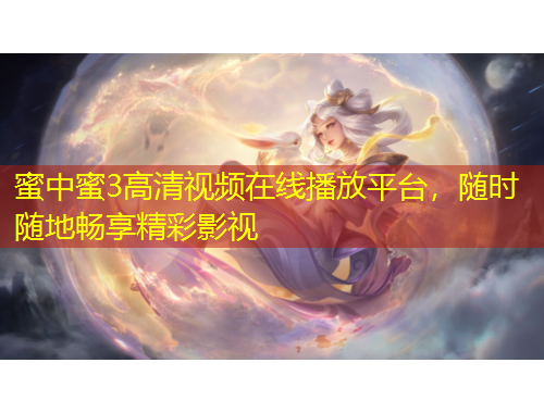 蜜中蜜3高清視頻在線播放平臺，隨時隨地暢享精彩影視