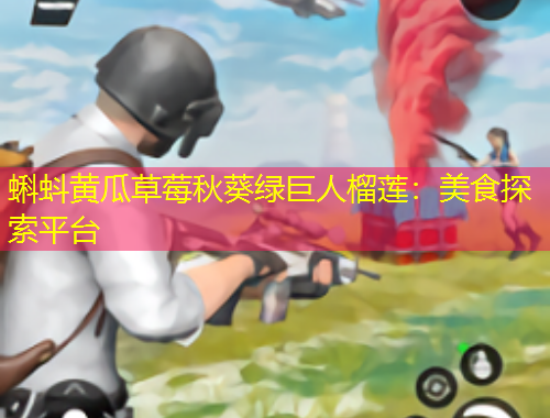 蝌蚪黃瓜草莓秋葵綠巨人榴蓮：美食探索平臺(tái)