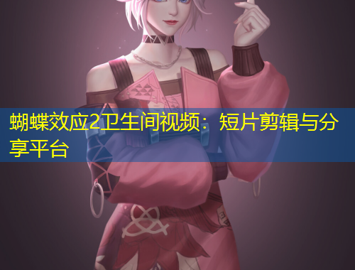 蝴蝶效應(yīng)2衛(wèi)生間視頻：短片剪輯與分享平臺(tái)