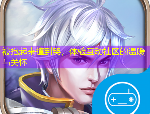 被抱起來撞到哭，體驗互動社區(qū)的溫暖與關(guān)懷