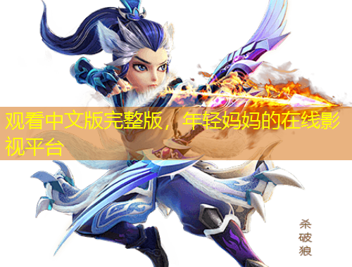 觀看中文版完整版，年輕媽媽的在線影視平臺(tái)