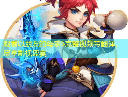 觀看以朋友的母親5完整視頻帶翻譯，盡享影視盛宴